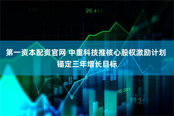 第一资本配资官网 中重科技推核心股权激励计划 锚定三年增长目标