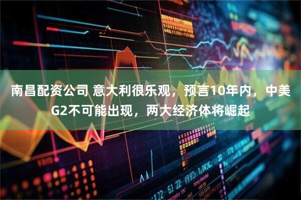 南昌配资公司 意大利很乐观，预言10年内，中美G2不可能出现，两大经济体将崛起