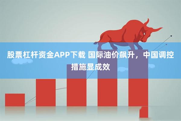 股票杠杆资金APP下载 国际油价飙升，中国调控措施显成效