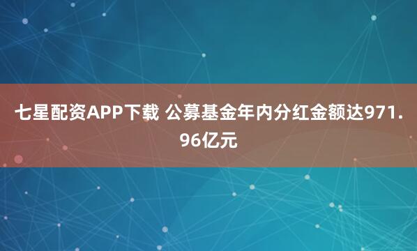 七星配资APP下载 公募基金年内分红金额达971.96亿元