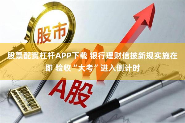 股票配资杠杆APP下载 银行理财信披新规实施在即 验收“大考”进入倒计时